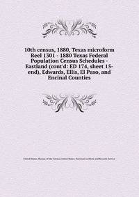 10th census, 1880, Texas microform. Reel 1301 - 1880 Texas Federal Population Census Schedules - Eastland (cont`d: ED 174, sheet 15-end), Edwards, Ellis, El Paso, and Encinal Counties