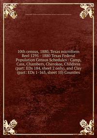 10th census, 1880, Texas microform. Reel 1295 - 1880 Texas Federal Population Census Schedules - Camp, Cass, Chambers, Cherokee, Childress (part: EDs 184, sheet 2 only), and Clay (part: EDs 1-163, sheet 10) Counties
