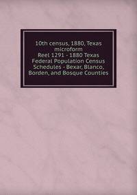 10th census, 1880, Texas microform. Reel 1291 - 1880 Texas Federal Population Census Schedules - Bexar, Blanco, Borden, and Bosque Counties