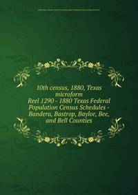 10th census, 1880, Texas microform. Reel 1290 - 1880 Texas Federal Population Census Schedules - Bandera, Bastrop, Baylor, Bee, and Bell Counties