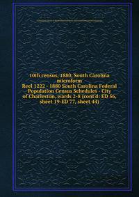 10th census, 1880, South Carolina microform. Reel 1222 - 1880 South Carolina Federal Population Census Schedules - City of Charleston, wards 2-8 (cont`d: ED 56, sheet 19-ED 77, sheet 44)