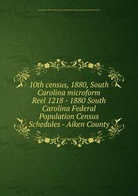 10th census, 1880, South Carolina microform. Reel 1218 - 1880 South Carolina Federal Population Census Schedules - Aiken County