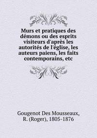 Murs et pratiques des d?mons ou des esprits visiteurs d'apr?s les autorit?s de l'?glise, les auteurs paiens, les faits contemporains, etc.
