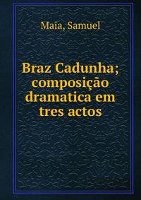Braz Cadunha; composi??o dramatica em tres actos