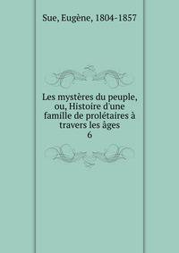 Les myst?res du peuple, ou, Histoire d'une famille de prol?taires ? travers les ?ges