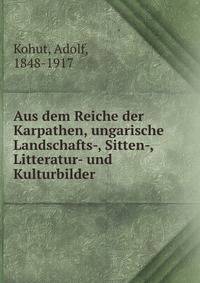 Aus dem Reiche der Karpathen, ungarische Landschafts-, Sitten-, Litteratur- und Kulturbilder