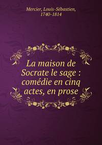 La maison de Socrate le sage : com?die en cinq actes, en prose