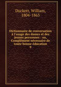 Dictionnaire de conversation ? l'usage des dames et des jeunes personnes : ou, Compl?ment n?cessaire de toute bonne ?ducation