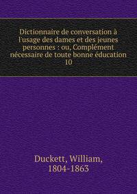 Dictionnaire de conversation ? l'usage des dames et des jeunes personnes : ou, Compl?ment n?cessaire de toute bonne ?ducation