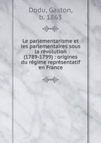 Le parlementarisme et les parlementaires sous la r?volution (1789-1799) : origines du r?gime repr?sentatif en France