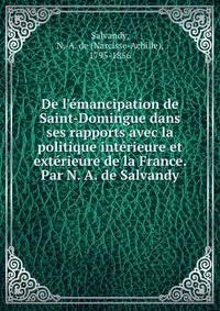 De l'?mancipation de Saint-Domingue dans ses rapports avec la politique int?rieure et ext?rieure de la France. Par N. A. de Salvandy