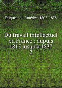 Du travail intellectuel en France : dupuis 1815 jusqu'? 1837