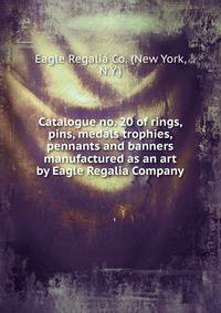 Catalogue no. 20 of rings, pins, medals trophies, pennants and banners manufactured as an art by Eagle Regalia Company.