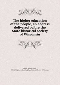 The higher education of the people, an address delivered before the State historical society of Wisconsin