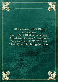 10th census, 1880, Ohio microform. Reel 1056 - 1880 Ohio Federal Population Census Schedules - Ottawa (cont`d: ED 62, sheet 23-end) and Paulding Counties