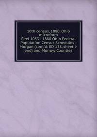 10th census, 1880, Ohio microform. Reel 1053 - 1880 Ohio Federal Population Census Schedules - Morgan (cont`d: ED 138, sheet l-end) and Morrow Counties