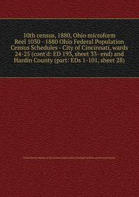 10th census, 1880, Ohio microform. Reel 1030 - 1880 Ohio Federal Population Census Schedules - City of Cincinnati, wards 24-25 (cont`d: ED 193, sheet 33- end) and Hardin County (part: EDs 1-101, sheet 28)