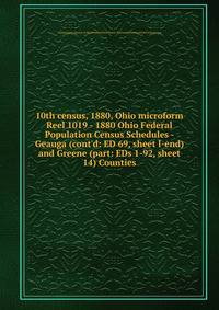 10th census, 1880, Ohio microform. Reel 1019 - 1880 Ohio Federal Population Census Schedules - Geauga (cont`d: ED 69, sheet l-end) and Greene (part: EDs 1-92, sheet 14) Counties
