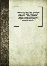 10th census, 1880, Ohio microform. Reel 1017 - 1880 Ohio Federal Population Census Schedules - Franklin (cont`d: ED 35, sheet 9-end) and Fulton (part: EDs 1-24, sheet 34) Counties
