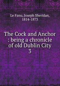 The Cock and Anchor : being a chronicle of old Dublin City. 3