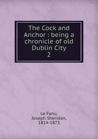 The Cock and Anchor : being a chronicle of old Dublin City. 2