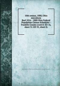 10th census, 1880, Ohio microform. Reel 1016 - 1880 Ohio Federal Population Census Schedules - Franklin County (cont`d: ED 16, sheet 31-ED 35, sheet 8)