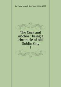The Cock and Anchor : being a chronicle of old Dublin City. 1