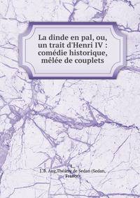 La dinde en pal, ou, un trait d'Henri IV : com?die historique, m?l?e de couplets