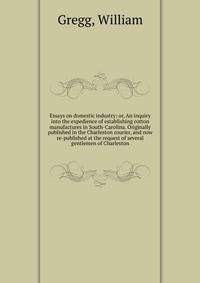 Essays on domestic industry: or, An inquiry into the expedience of establishing cotton manufactures in South-Carolina. Originally published in the Charleston courier, and now re-published at the request of several gentlemen of Charleston