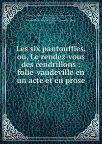 Les six pantouffles, ou, Le rendez-vous des cendrillons : folie-vaudeville en un acte et en prose