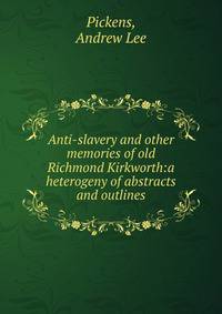 Anti-slavery and other memories of old Richmond Kirkworth:a heterogeny of abstracts and outlines
