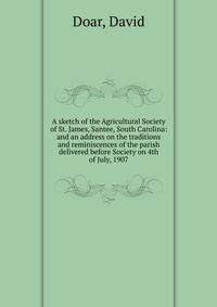 A sketch of the Agricultural Society of St. James, Santee, South Carolina: and an address on the traditions and reminiscences of the parish delivered before Society on 4th of July, 1907