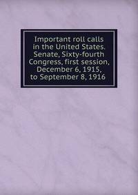 Important roll calls in the United States. Senate, Sixty-fourth Congress, first session, December 6, 1915, to September 8, 1916