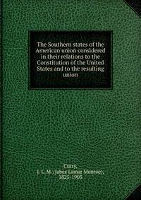 The Southern states of the American union considered in their relations to the Constitution of the United States and to the resulting union