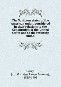 The Southern states of the American union, considered in their relations to the Constitution of the United States and to the resulting union