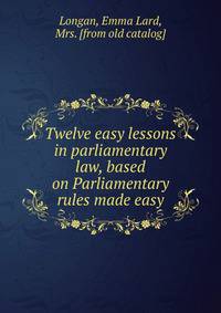 Twelve easy lessons in parliamentary law, based on Parliamentary rules made easy
