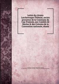 Lettre du citoyen Larchevesque-Thibaud, ancien procureur de la Commune du Cap-Francais, aux Comit?s de Marine &amp; des Colonies de la Convention nationale, r?unis