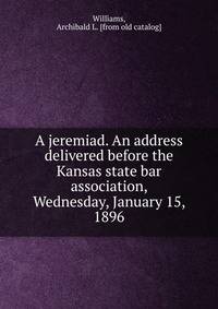 A jeremiad. An address delivered before the Kansas state bar association, Wednesday, January 15, 1896