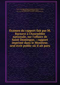 Examen du rapport fait par M. Barnave ? l'Assembl?e nationale, sur l'affaire de Saint-Domingue, : rapport imprim? dans le Moniteur, seul ?crit public o? il ait paru