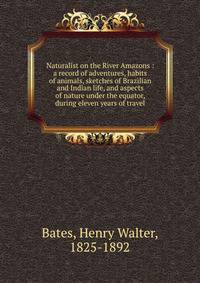 Naturalist on the River Amazons : a record of adventures, habits of animals, sketches of Brazilian and Indian life, and aspects of nature under the equator, during eleven years of travel