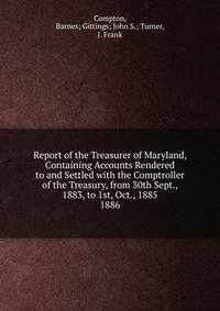 Report of the Treasurer of Maryland, Containing Accounts Rendered to and Settled with the Comptroller of the Treasury, from 30th Sept., 1883, to 1st, Oct., 1885.. 1886