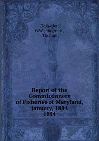Report of the Commissioners of Fisheries of Maryland, January, 1884.. 1884