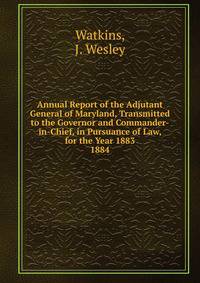 Annual Report of the Adjutant General of Maryland, Transmitted to the Governor and Commander-in-Chief, in Pursuance of Law, for the Year 1883.. 1884