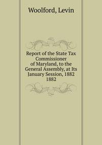 Report of the State Tax Commissioner of Maryland, to the General Assembly, at Its January Session, 1882.. 1882