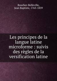 Les principes de la langue latine microforme : suivis des r?gles de la versification latine