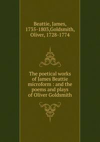 The poetical works of James Beattie microform : and the poems and plays of Oliver Goldsmith