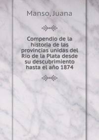 Compendio de la historia de las provincias unidas del Rio de la Plata desde su descubrimiento hasta el ano 1874