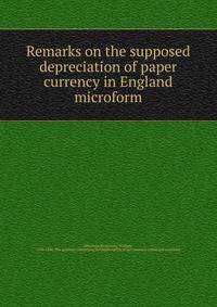 Remarks on the supposed depreciation of paper currency in England microform