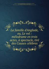 La famille d'Anglade, ou, Le vol : m?lodrame en trois actes, ? spectacle, tir? des Causes c?l?bres