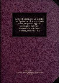 Le petit C?sar, ou, La famille des Pyr?n?es : drame en trois actes, en prose, ? grand spectacle, m?l? de pantomime, musique, danses, combats, etc.